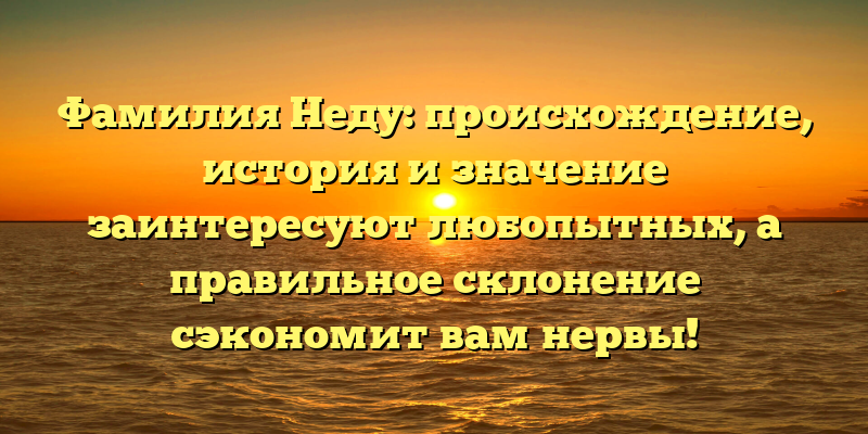Фамилия Неду: происхождение, история и значение заинтересуют любопытных, а правильное склонение сэкономит вам нервы!