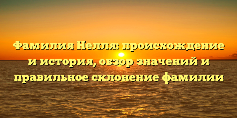 Фамилия Нелля: происхождение и история, обзор значений и правильное склонение фамилии