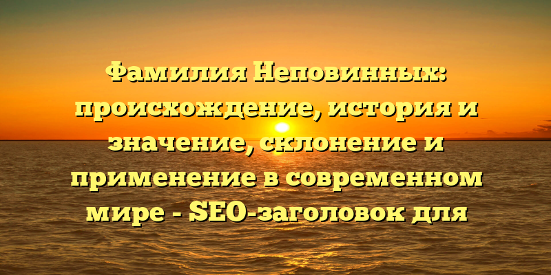 Фамилия Неповинных: происхождение, история и значение, склонение и применение в современном мире - SEO-заголовок для статьи о фамилии Неповинных сочетает ключевые слова и интересные нюансы истории фамилии, что поможет привлечь внимание читателей и улучшить рейтинг страницы в поисковой выдаче.