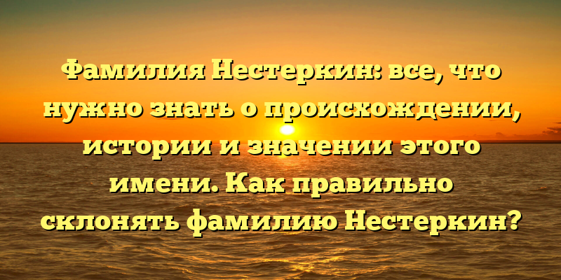 Фамилия Нестеркин: все, что нужно знать о происхождении, истории и значении этого имени. Как правильно склонять фамилию Нестеркин?
