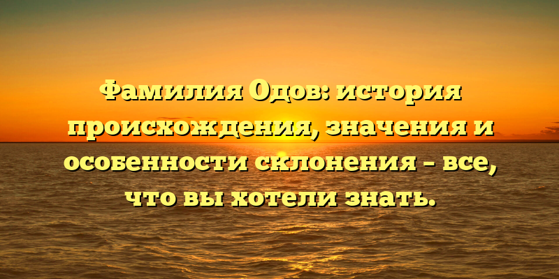 Фамилия Одов: история происхождения, значения и особенности склонения – все, что вы хотели знать.