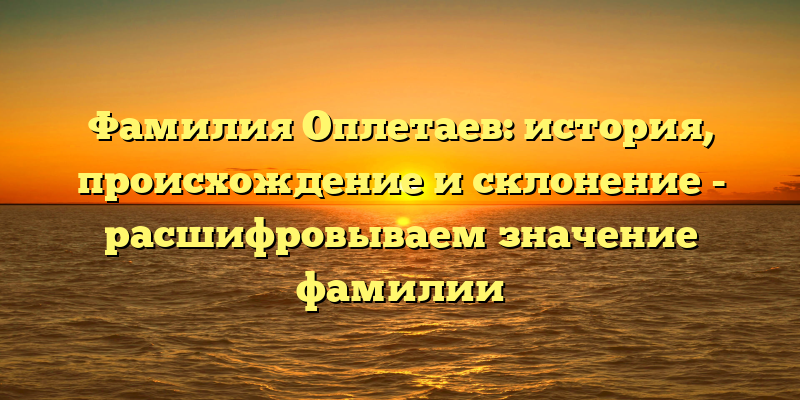 Фамилия Оплетаев: история, происхождение и склонение - расшифровываем значение фамилии