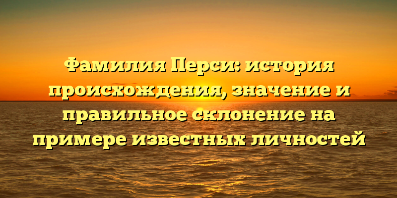Фамилия Перси: история происхождения, значение и правильное склонение на примере известных личностей