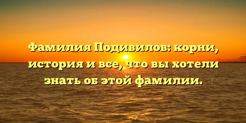 Фамилия Подивилов: корни, история и все, что вы хотели знать об этой фамилии.