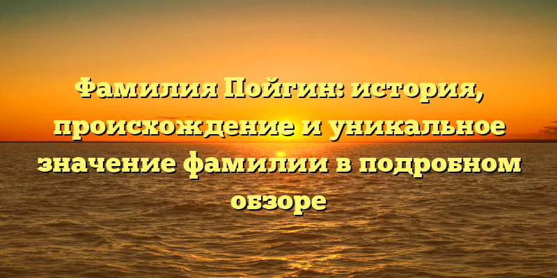Фамилия Пойгин: история, происхождение и уникальное значение фамилии в подробном обзоре