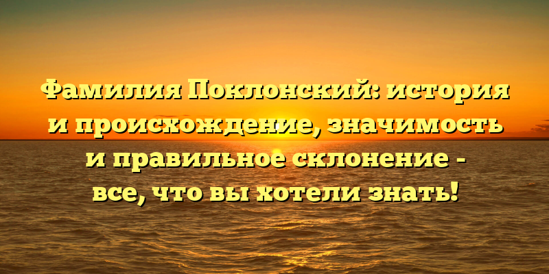 Фамилия Поклонский: история и происхождение, значимость и правильное склонение - все, что вы хотели знать!