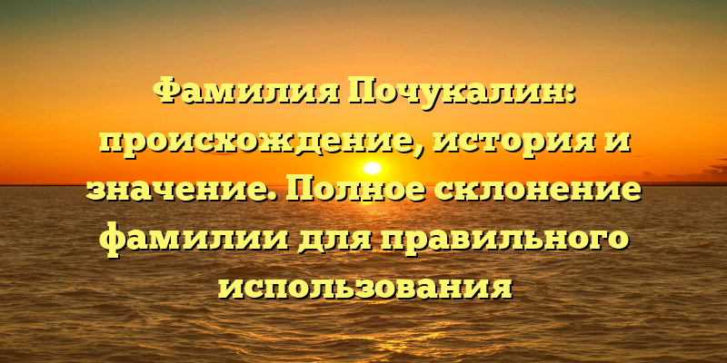 Фамилия Почукалин: происхождение, история и значение. Полное склонение фамилии для правильного использования