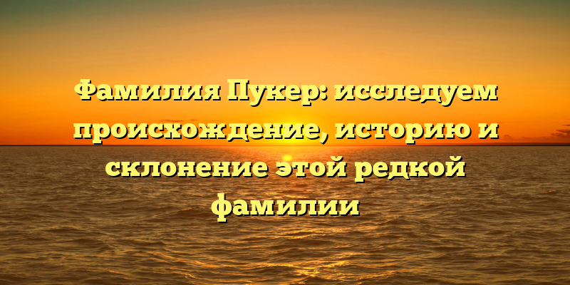 Фамилия Пукер: исследуем происхождение, историю и склонение этой редкой фамилии