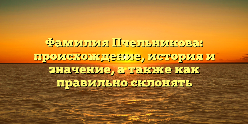 Фамилия Пчельникова: происхождение, история и значение, а также как правильно склонять