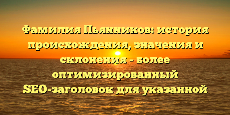 Фамилия Пьянников: история происхождения, значения и склонения - более оптимизированный SEO-заголовок для указанной статьи.