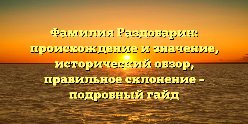 Фамилия Раздобарин: происхождение и значение, исторический обзор, правильное склонение – подробный гайд