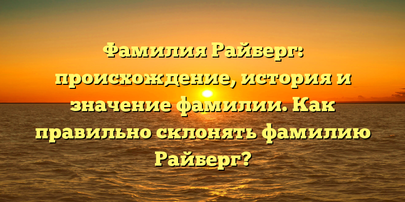 Фамилия Райберг: происхождение, история и значение фамилии. Как правильно склонять фамилию Райберг?