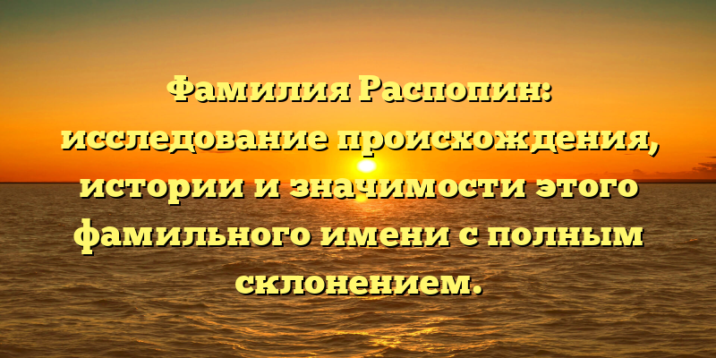 Фамилия Распопин: исследование происхождения, истории и значимости этого фамильного имени с полным склонением.