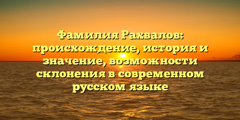 Фамилия Рахвалов: происхождение, история и значение, возможности склонения в современном русском языке
