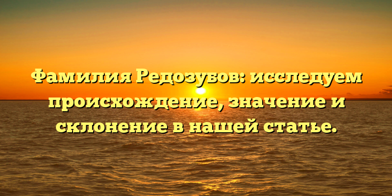 Фамилия Редозубов: исследуем происхождение, значение и склонение в нашей статье.