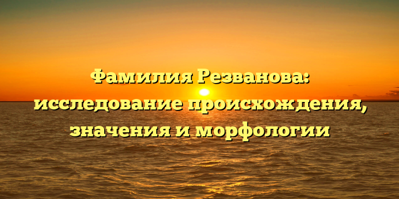Фамилия Резванова: исследование происхождения, значения и морфологии