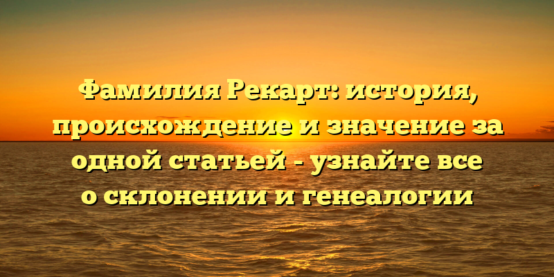 Фамилия Рекарт: история, происхождение и значение за одной статьей - узнайте все о склонении и генеалогии