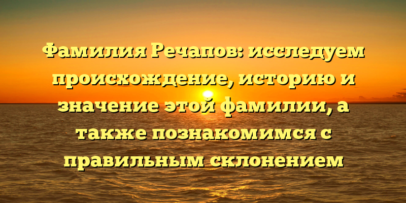Фамилия Речапов: исследуем происхождение, историю и значение этой фамилии, а также познакомимся с правильным склонением