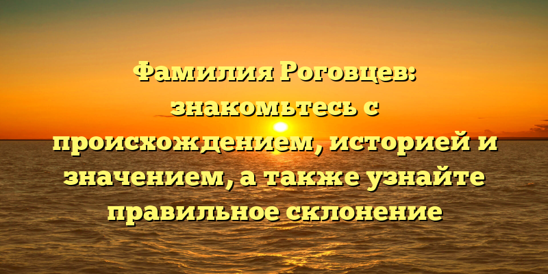 Фамилия Роговцев: знакомьтесь с происхождением, историей и значением, а также узнайте правильное склонение