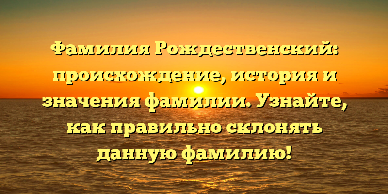 Фамилия Рождественский: происхождение, история и значения фамилии. Узнайте, как правильно склонять данную фамилию!