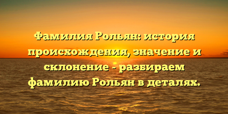 Фамилия Рольян: история происхождения, значение и склонение - разбираем фамилию Рольян в деталях.