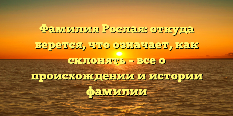 Фамилия Рослая: откуда берется, что означает, как склонять – все о происхождении и истории фамилии