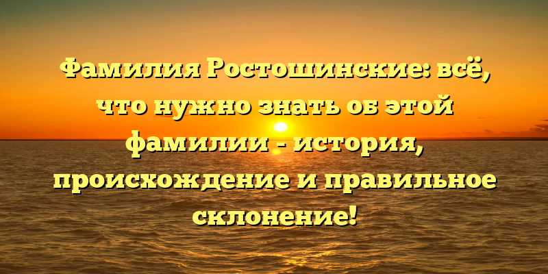 Фамилия Ростошинские: всё, что нужно знать об этой фамилии - история, происхождение и правильное склонение!
