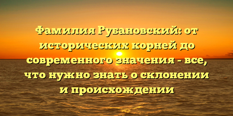 Фамилия Рубановский: от исторических корней до современного значения - все, что нужно знать о склонении и происхождении