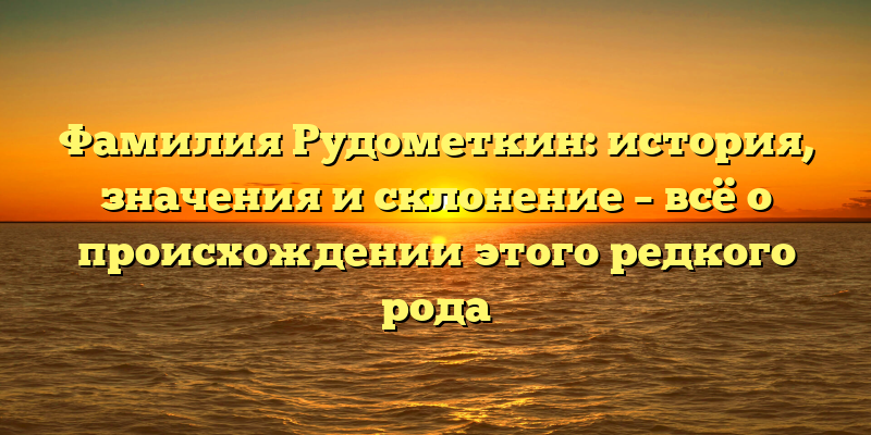 Фамилия Рудометкин: история, значения и склонение – всё о происхождении этого редкого рода