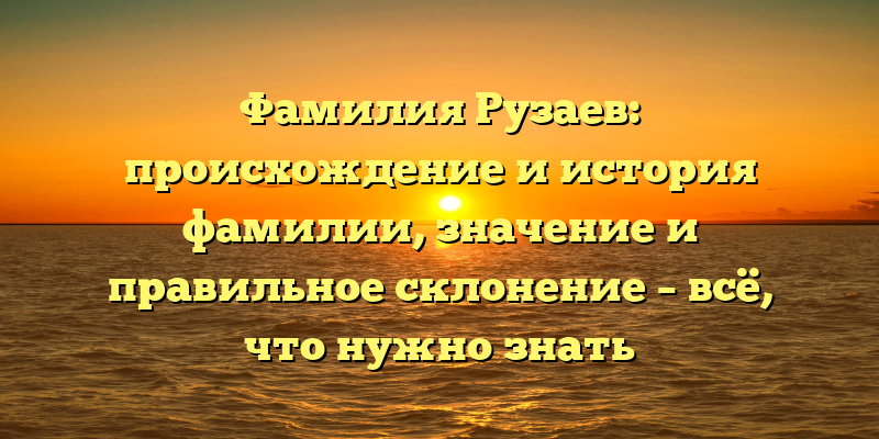 Фамилия Рузаев: происхождение и история фамилии, значение и правильное склонение – всё, что нужно знать