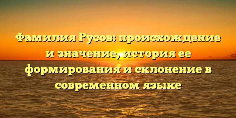 Фамилия Русов: происхождение и значение, история ее формирования и склонение в современном языке