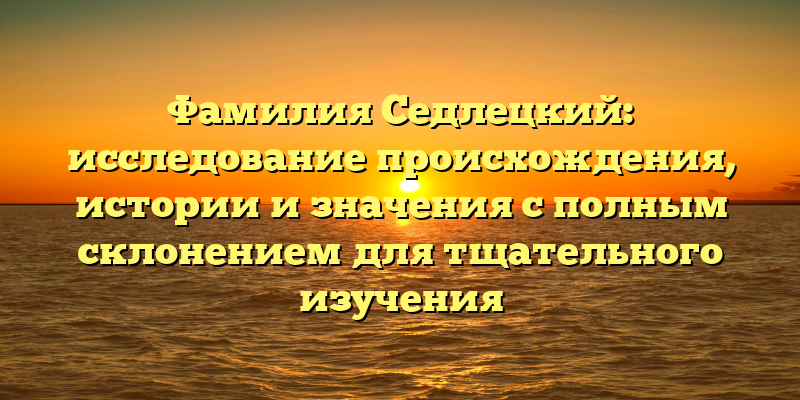 Фамилия Седлецкий: исследование происхождения, истории и значения с полным склонением для тщательного изучения
