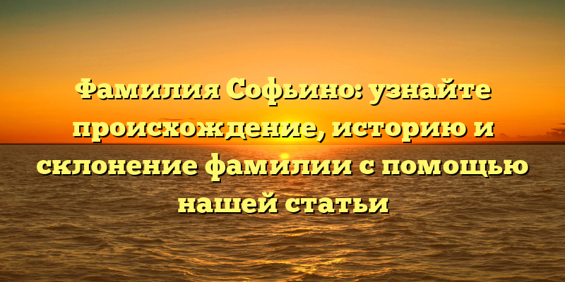 Фамилия Софьино: узнайте происхождение, историю и склонение фамилии с помощью нашей статьи