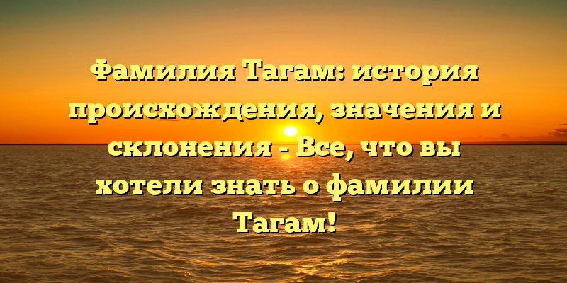 Фамилия Тагам: история происхождения, значения и склонения - Все, что вы хотели знать о фамилии Тагам!