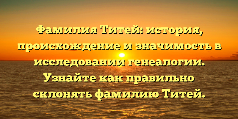 Фамилия Титей: история, происхождение и значимость в исследовании генеалогии. Узнайте как правильно склонять фамилию Титей.