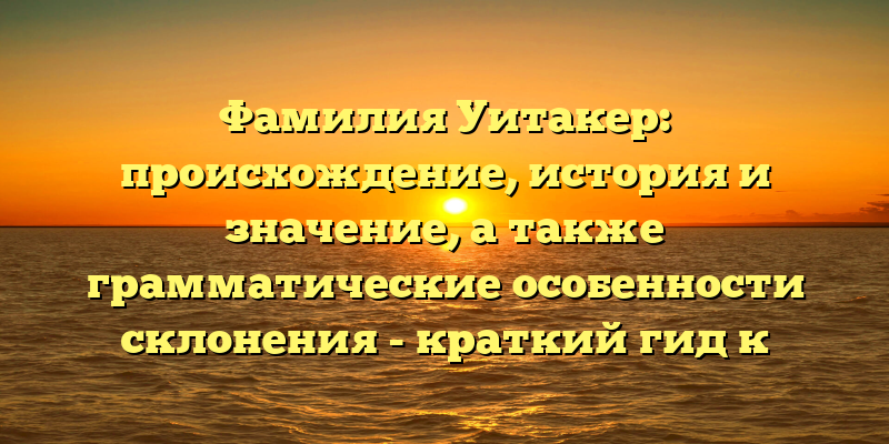 Фамилия Уитакер: происхождение, история и значение, а также грамматические особенности склонения - краткий гид к истокам данного имени.