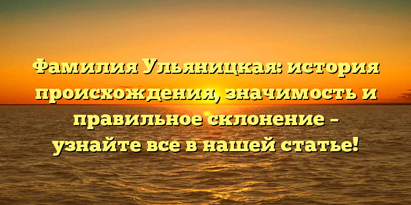 Фамилия Ульяницкая: история происхождения, значимость и правильное склонение – узнайте все в нашей статье!