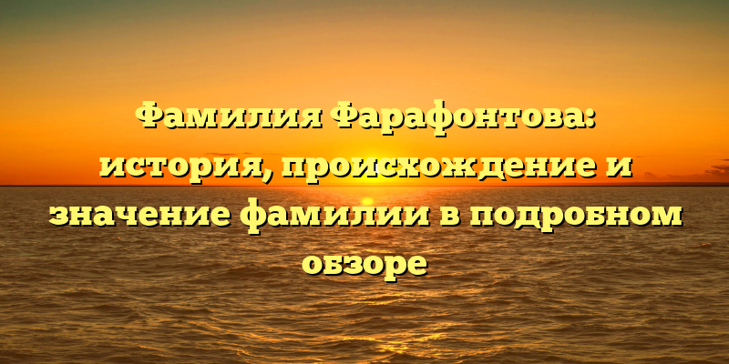 Фамилия Фарафонтова: история, происхождение и значение фамилии в подробном обзоре