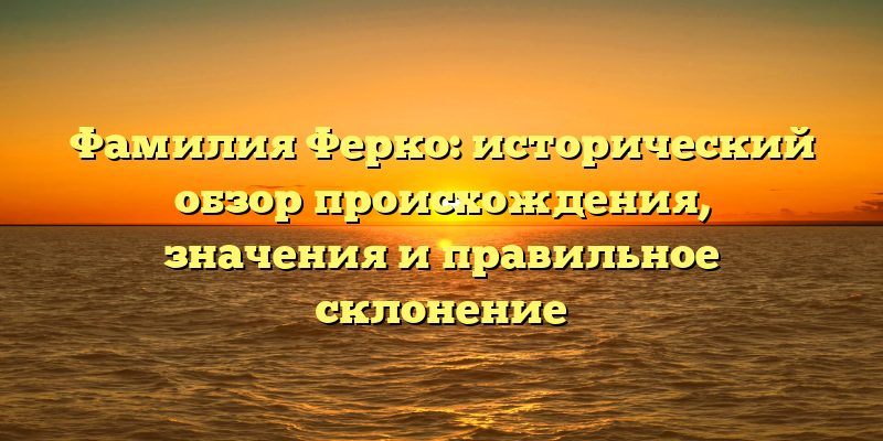 Фамилия Ферко: исторический обзор происхождения, значения и правильное склонение