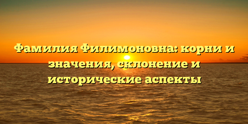 Фамилия Филимоновна: корни и значения, склонение и исторические аспекты