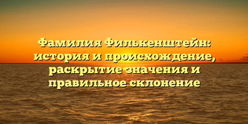 Фамилия Филькенштейн: история и происхождение, раскрытие значения и правильное склонение