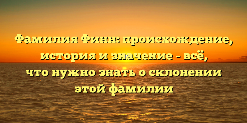 Фамилия Финн: происхождение, история и значение - всё, что нужно знать о склонении этой фамилии