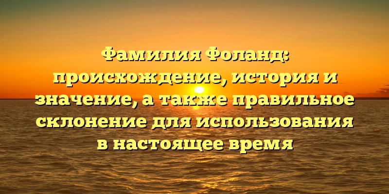 Фамилия Фоланд: происхождение, история и значение, а также правильное склонение для использования в настоящее время