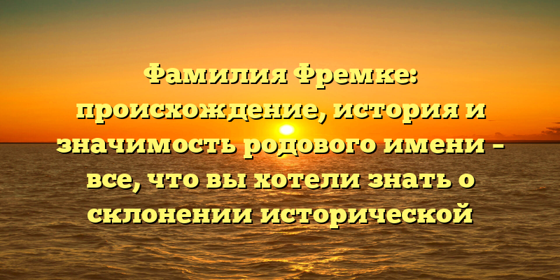 Фамилия Фремке: происхождение, история и значимость родового имени – все, что вы хотели знать о склонении исторической родословной