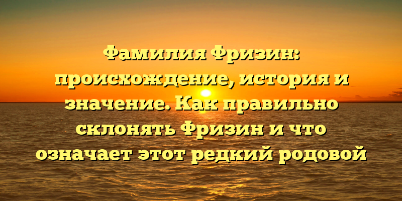 Фамилия Фризин: происхождение, история и значение. Как правильно склонять Фризин и что означает этот редкий родовой герб.