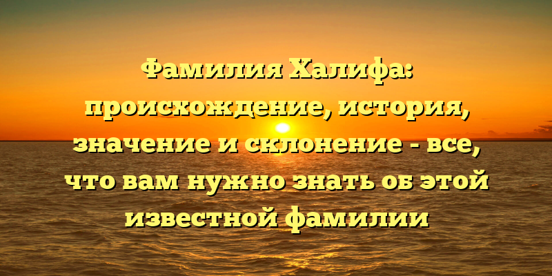 Фамилия Халифа: происхождение, история, значение и склонение - все, что вам нужно знать об этой известной фамилии