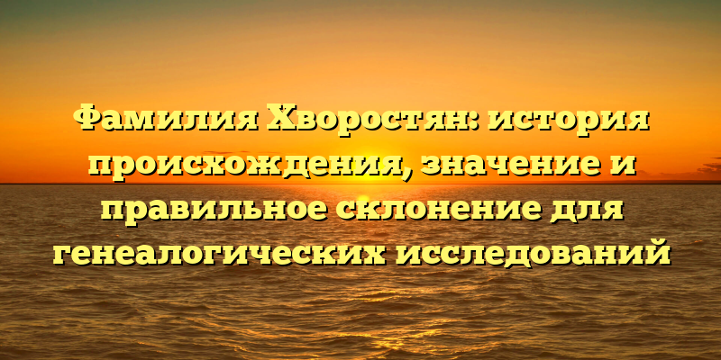 Фамилия Хворостян: история происхождения, значение и правильное склонение для генеалогических исследований