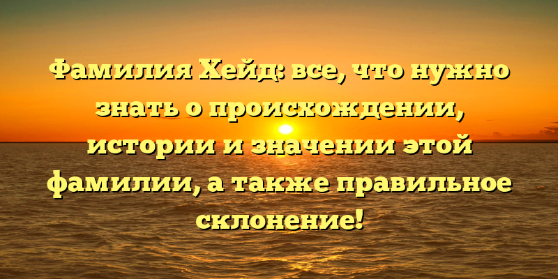 Фамилия Хейд: все, что нужно знать о происхождении, истории и значении этой фамилии, а также правильное склонение!