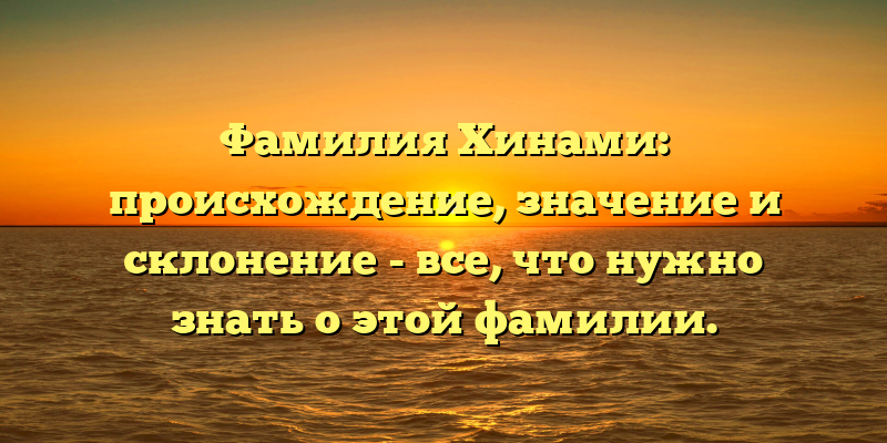 Фамилия Хинами: происхождение, значение и склонение - все, что нужно знать о этой фамилии.