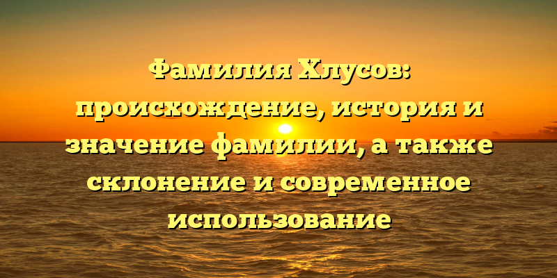 Фамилия Хлусов: происхождение, история и значение фамилии, а также склонение и современное использование